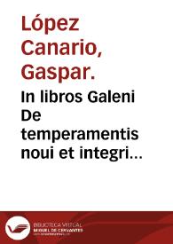 In libros Galeni De temperamentis noui et integri commentarii... / Gaspare Lopez Canario ...; [ex translatione Linacri] | Biblioteca Virtual Miguel de Cervantes