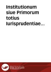 Institutionum siue Primorum totius Iurisprudentiae elementorum libri quatuor / Dn. Iustiniani ... compositi ... | Biblioteca Virtual Miguel de Cervantes