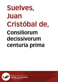 Consiliorum decissivorum centuria prima / auctore Ioanne Christophoro de Suelves ... | Biblioteca Virtual Miguel de Cervantes