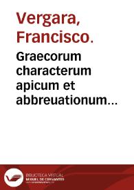 Graecorum characterum apicum et abbreuationum explicatio cum nonnullis aliis / per Franciscum Vergara ... | Biblioteca Virtual Miguel de Cervantes