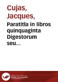 Paratitla in libros quinquaginta Digestorum seu Pandectarum Imperatoris Iustiniani / opus Iacobi Cuiacii. | Biblioteca Virtual Miguel de Cervantes