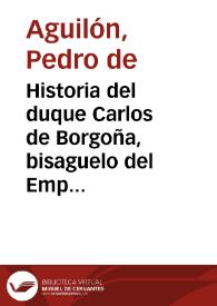 Historia del duque Carlos de Borgoña, bisaguelo del Emperador Carlos Quinto / el secretario Aguilon | Biblioteca Virtual Miguel de Cervantes