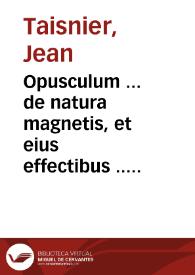 Opusculum ... de natura magnetis, et eius effectibus ... / Authore Ioanne Taisnierio Hannonio ... | Biblioteca Virtual Miguel de Cervantes
