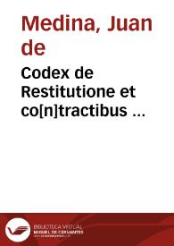 Codex de Restitutione et co[n]tractibus ... / per ... doctorem Ioannem de Medina ... in Complutense vniversitate [a]editus ... | Biblioteca Virtual Miguel de Cervantes