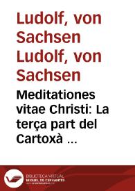 Meditationes vitae Christi : La terça part del Cartoxà o Vida de Jesús / [Ludolphus de Saxonia]; trelladat per Johan Roiç de Corella