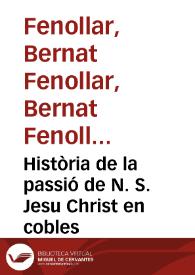 Història de la passió de N. S. Jesu Christ en cobles / per B. Fenollar y Pere Martínez | Biblioteca Virtual Miguel de Cervantes