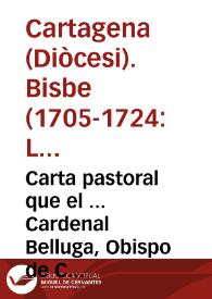 Carta pastoral que el ... Cardenal Belluga, Obispo de Cartagena ... escrive desde la Corte de Roma para el Cabildo de su Santa iglesia Cathedral ... y para todos los fieles de su Diocesi, con motivo de ... la Renuncia que tiene hecha de su Obispado