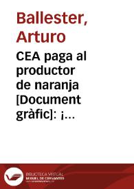CEA paga al productor de naranja : ¡toda la naranja exportable para la exportación! / Arturo Ballester | Biblioteca Virtual Miguel de Cervantes