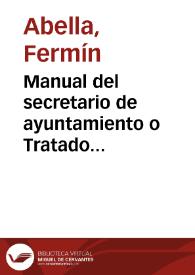 Manual del secretario de ayuntamiento o Tratado teórico-práctico de administración municipal / por Fermín Abella | Biblioteca Virtual Miguel de Cervantes