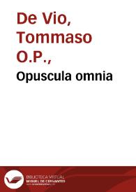 Opuscula omnia / Thomae de Vio Caietani ... quibus accessere ... tractatus     quidam contra modernos Martini Lutheri... | Biblioteca Virtual Miguel de Cervantes