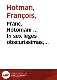 Franc. Hotomani ... In sex leges obscurissimas, commentarius... | Biblioteca Virtual Miguel de Cervantes