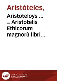 Aristoteloys ... = Aristotelis Ethicorum magnorû libri 2, Ethicorum Eudemiorum l. 7, De virtutibus & vitijs l. I. ... | Biblioteca Virtual Miguel de Cervantes