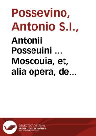 Antonii Posseuini ... Moscouia, et, alia opera, de statu huius seculi, aduersus Catholicae Ecclesiae hostes... | Biblioteca Virtual Miguel de Cervantes