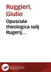 Opuscula theologica Iulij Rugerij... | Biblioteca Virtual Miguel de Cervantes