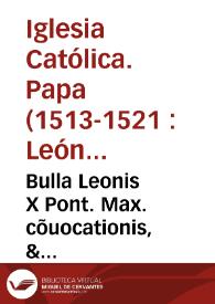 Bulla Leonis X Pont. Max. cõuocationis, & saluicõductus, & monitionis o[mn]ium ad Cõcilium Lateraneñ. uenire debentiu[m], & indulgentia[rum] cõcessa[rum] laborãtib[us] pro uniuersali pace, lecta in nona sessioñ. sacri Lateraneñ. Cõcilii in Laterañ. Basilica, per R.P.D.L. Ep[iscopu]m Masilieñ. ... sacro approbante Cõcilio Mdxiiii tertio noñ. maii | Biblioteca Virtual Miguel de Cervantes