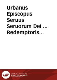 Urbanus Episcopus Seruus Seruorum Dei ... Redemptoris nostri Iesu Christi Saluatoris exêplo... | Biblioteca Virtual Miguel de Cervantes
