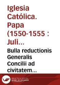 Bulla reductionis Generalis Concilii ad civitatem Tridentinam cû monitione, & requisitione Praelatorum, ad illius prosecutionê, p[er] S.D.N.D. Iulium III Pont. Max. | Biblioteca Virtual Miguel de Cervantes