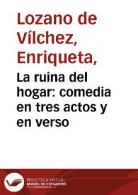 La ruina del hogar : comedia en tres actos y en verso / original de D{487} Enriqueta Lozano de Vílchez | Biblioteca Virtual Miguel de Cervantes
