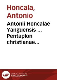 Antonii Honcalae Yanguensis ... Pentaplon christianae pietatis ; interpretatur autem Pentaplon, quintuplex explanatio | Biblioteca Virtual Miguel de Cervantes