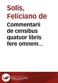 Commentarii de censibus quatuor libris fere omnem materiam de censibus complectentes / autore Feliciano de Solis... | Biblioteca Virtual Miguel de Cervantes