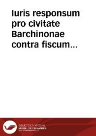 Iuris responsum pro civitate Barchinonae contra fiscum regium patrimonialem in facto praetensionis quinti impositionum eiusdem civitatis. | Biblioteca Virtual Miguel de Cervantes