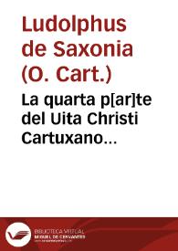 La quarta p[ar]te del Uita Christi Cartuxano... / [q(ue] ... fray Ambrosio Môtesino ...  interpreto de latin en romance...; ordenado por ... Landulpho de Saxonia...]. | Biblioteca Virtual Miguel de Cervantes