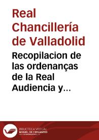 Recopilacion de las ordenanças de la Real Audiencia y Chancilleria de su Magestad, que reside en la villa de Valladolid | Biblioteca Virtual Miguel de Cervantes