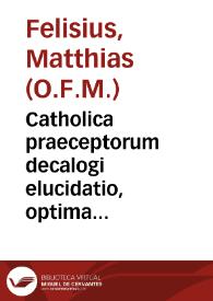 Catholica praeceptorum decalogi elucidatio, optima methodo locorum communium distributa / authore ... Patre F. Matthia Felisio Brouwershauio... | Biblioteca Virtual Miguel de Cervantes