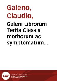 Galeni Librorum Tertia Classis morborum ac symptomatum differentias omnes & causas & tempora explicat | Biblioteca Virtual Miguel de Cervantes