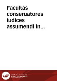 Facultas conseruatores iudices assumendi in quibuscumque causis. Anno M.D.LXXIII. [Constitución] | Biblioteca Virtual Miguel de Cervantes