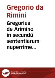 Gregorius de Arimino in secundû sententiarum nuperrime impressus / et ... sue integritati restitutus per ... Petrû Garâta... | Biblioteca Virtual Miguel de Cervantes
