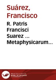 R. Patris Francisci Suarez ... Metaphysicarum disputationum ... tomi duo, cum quinque indicibus... : [tomus I] | Biblioteca Virtual Miguel de Cervantes
