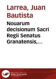 Nouarum decisionum Sacri Regii Senatus Granatensis, Regni Castellae, pars prima / authore Dre. D. Ioanne Baptista Larrea... | Biblioteca Virtual Miguel de Cervantes
