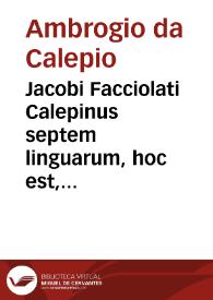 Jacobi Facciolati Calepinus septem linguarum, hoc est, Lexicon latinum variarum linguarum interpretatione adjecta... / opera et studio Johannis Baptistae Gallicciolli...; tomus primus | Biblioteca Virtual Miguel de Cervantes