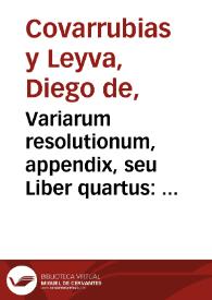 Variarum resolutionum, appendix, seu Liber quartus : in quo varia ex varijs locis obseruantur / authore Didaco Couarruuias à Leyua... | Biblioteca Virtual Miguel de Cervantes