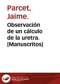 Observación de un cálculo de la uretra.  [Manuscritos] / por Jaime Parcet; Censura: Juan Castelló y Tagell | Biblioteca Virtual Miguel de Cervantes