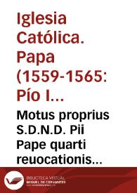 Motus proprius S.D.N.D. Pii Pape quarti reuocationis bulle olim a Paulo Pape iiii super societatibus officiorum inite | Biblioteca Virtual Miguel de Cervantes