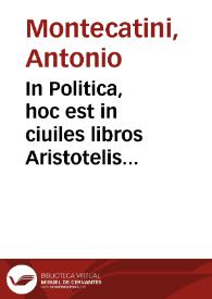 In Politica, hoc est in ciuiles libros Aristotelis Antonij Montecatini Ferrariensis progymnasmata | Biblioteca Virtual Miguel de Cervantes