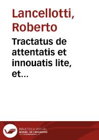 Tractatus de attentatis et innouatis lite, et appellatione pendente, et in alijs casibus | Biblioteca Virtual Miguel de Cervantes