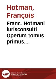 Franc. Hotmani iurisconsulti Operum tomus primus [-tertius] | Biblioteca Virtual Miguel de Cervantes