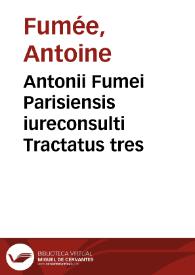 Antonii Fumei Parisiensis iureconsulti Tractatus tres | Biblioteca Virtual Miguel de Cervantes