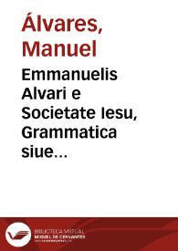 Emmanuelis Alvari e Societate Iesu, Grammatica siue Institutionum linguae Latinae liber primus [-quartus] | Biblioteca Virtual Miguel de Cervantes