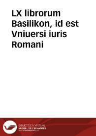 LX librorum Basilikon, id est Vniuersi iuris Romani | Biblioteca Virtual Miguel de Cervantes