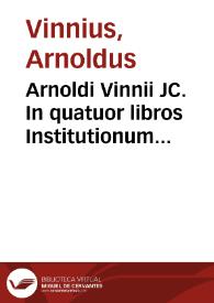 Arnoldi Vinnii JC. In quatuor libros Institutionum imperialium commentarius academicus, et forensis | Biblioteca Virtual Miguel de Cervantes