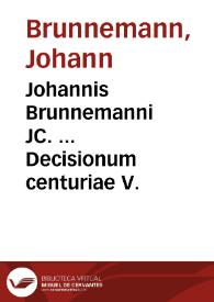 Johannis Brunnemanni JC. ... Decisionum centuriae V. | Biblioteca Virtual Miguel de Cervantes