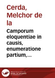Camporum eloquentiae in causis, enumeratione partium, genere, coniugatis, adjunctis, longè latèque patentium | Biblioteca Virtual Miguel de Cervantes
