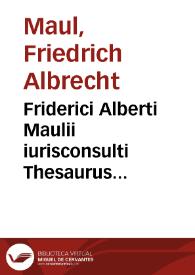 Friderici Alberti Maulii iurisconsulti Thesaurus theorico-practicus : | Biblioteca Virtual Miguel de Cervantes