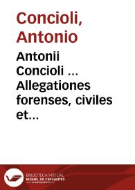 Antonii Concioli ... Allegationes forenses, civiles et criminales : | Biblioteca Virtual Miguel de Cervantes