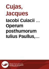 Iacobi Cuiacii ... Operum posthumorum Iulius Paullus, siue, Ad Julii Pauli juriscons. LXXX ad Edictum, et XXV Quaestionum libros recitationes solemnes | Biblioteca Virtual Miguel de Cervantes