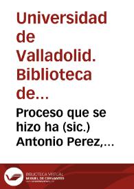Proceso que se hizo ha (sic.) Antonio Perez, Secretario de Estado que fue de Phelipe 2º  [y otros papeles] | Biblioteca Virtual Miguel de Cervantes